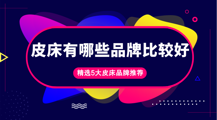 皮床有哪些品牌比较好？精选5大皮床品牌推荐
