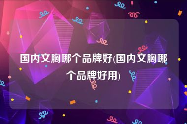 胸罩品牌排行榜-中国胸罩品牌有哪些？全国十大内衣品牌：古今gujin