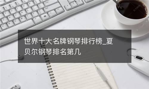 德国钢琴品牌排行榜-
世界十大钢琴排行榜细腻，老师推荐