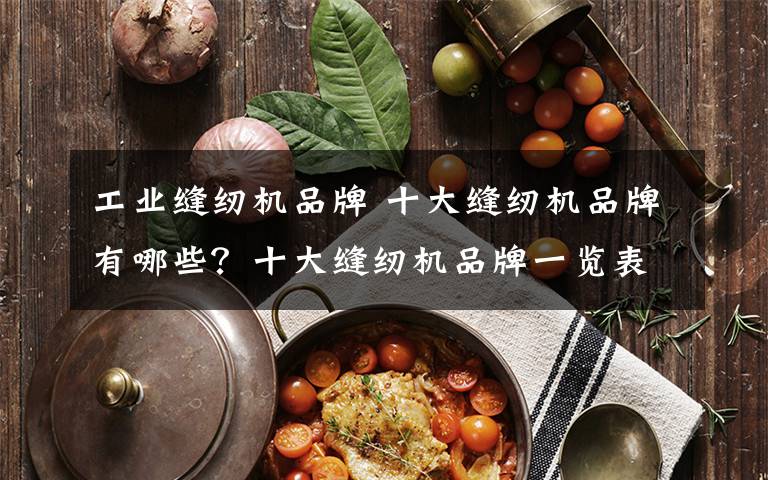 缝纫机品牌排行榜-
2020十大缝纫机品牌：飞跃,竞争力(组图)