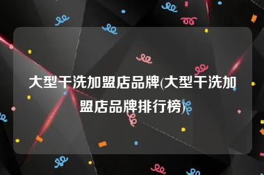 干洗店品牌排行榜-干洗店十大品牌哪个好？百科告诉你这方面哪家好