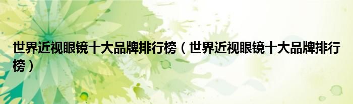 世界眼镜品牌排行榜-
世界近视眼镜十大品牌排行榜，尼康公司历史悠久，创建于1917年